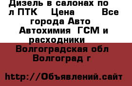 Дизель в салонах по 20 л ПТК. › Цена ­ 30 - Все города Авто » Автохимия, ГСМ и расходники   . Волгоградская обл.,Волгоград г.